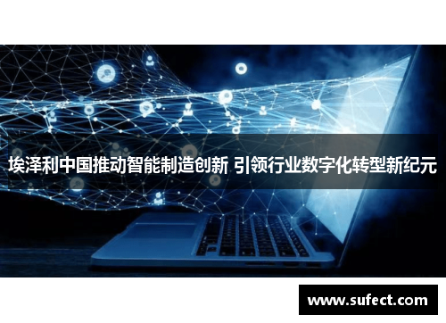 埃泽利中国推动智能制造创新 引领行业数字化转型新纪元