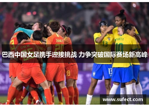 巴西中国女足携手迎接挑战 力争突破国际赛场新高峰