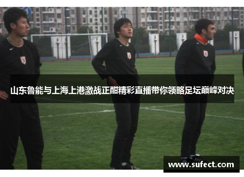 山东鲁能与上海上港激战正酣精彩直播带你领略足坛巅峰对决