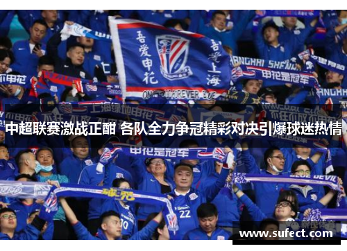 中超联赛激战正酣 各队全力争冠精彩对决引爆球迷热情