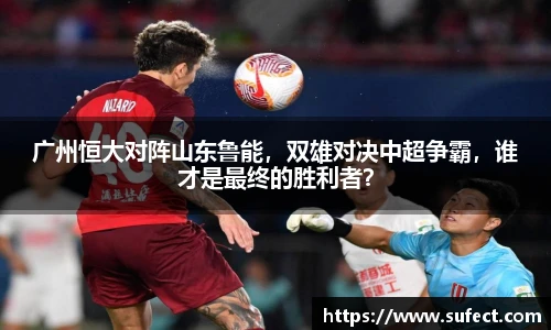 广州恒大对阵山东鲁能，双雄对决中超争霸，谁才是最终的胜利者？