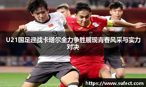 U21国足迎战卡塔尔全力争胜展现青春风采与实力对决